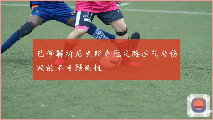巴爷解析尼克斯夺冠之路运气与伤病的不可预测性
