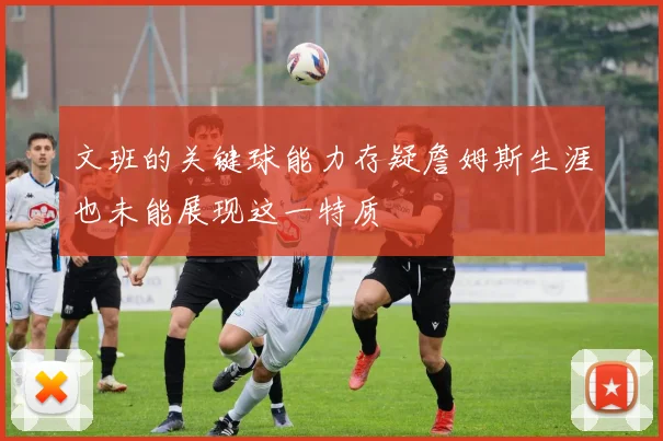 文班的关键球能力存疑詹姆斯生涯也未能展现这一特质