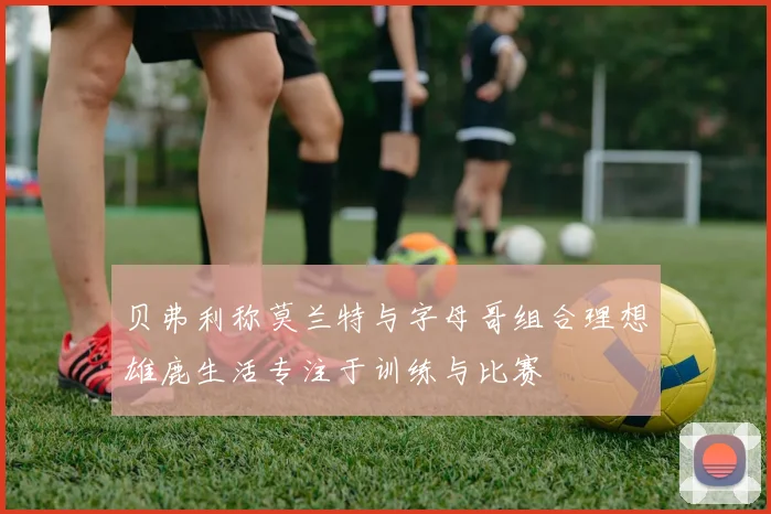 贝弗利称莫兰特与字母哥组合理想雄鹿生活专注于训练与比赛