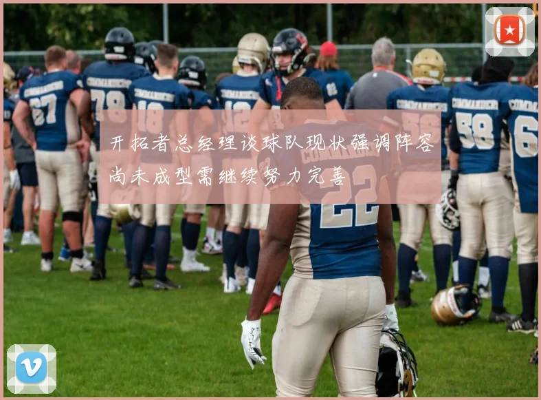 开拓者总经理谈球队现状强调阵容尚未成型需继续努力完善
