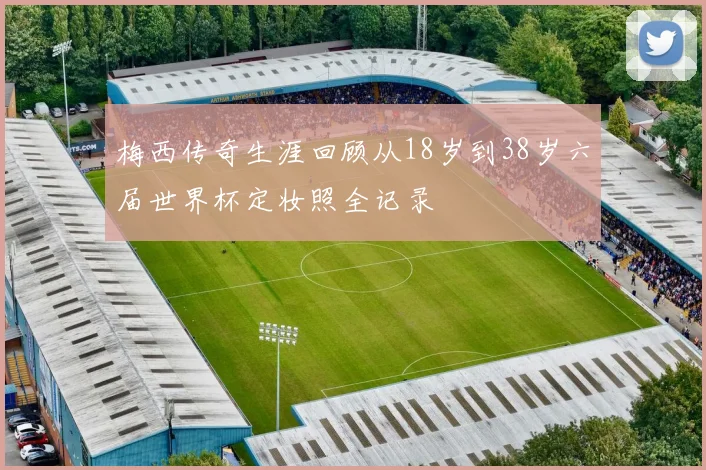 梅西传奇生涯回顾从18岁到38岁六届世界杯定妆照全记录