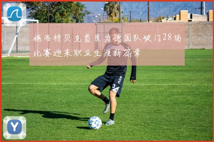 施洛特贝克首度为德国队破门28场比赛迎来职业生涯新篇章