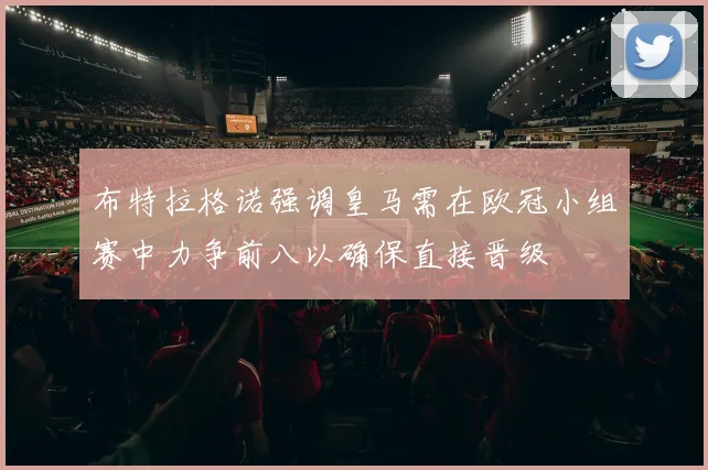 布特拉格诺强调皇马需在欧冠小组赛中力争前八以确保直接晋级