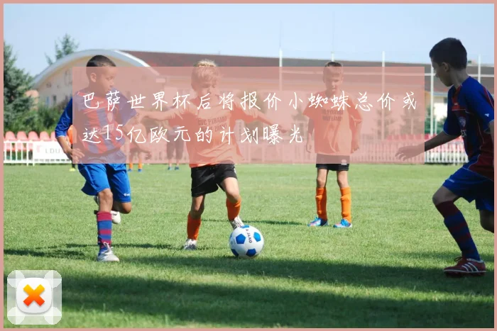 巴萨世界杯后将报价小蜘蛛总价或达15亿欧元的计划曝光