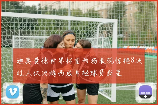 迪奥曼德世界杯首两场表现惊艳8次过人仅次梅西成年轻球员新星