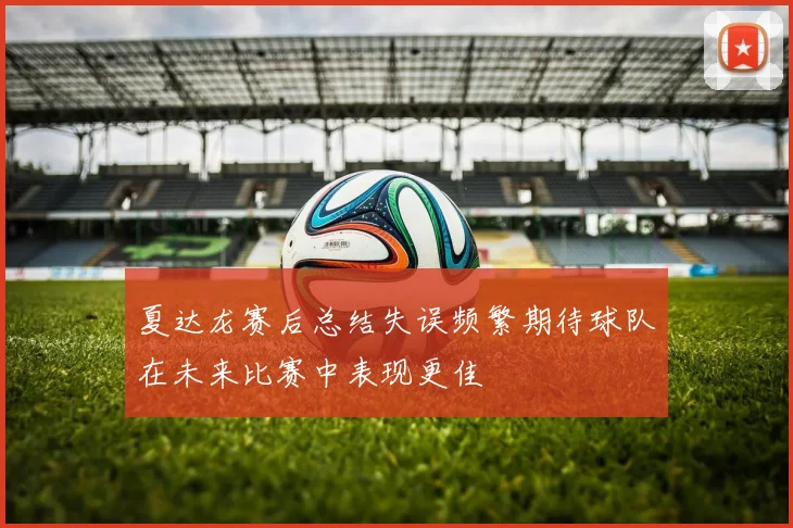 夏达龙赛后总结失误频繁期待球队在未来比赛中表现更佳