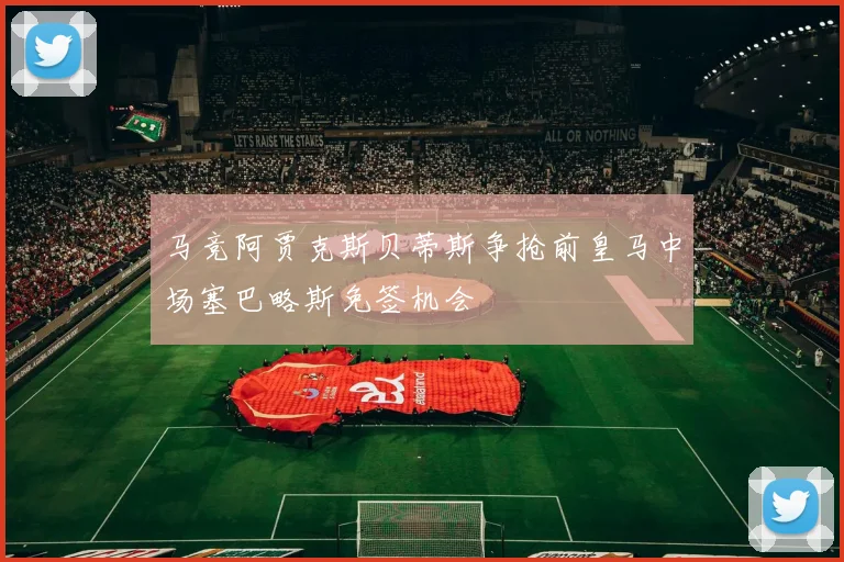 马竞阿贾克斯贝蒂斯争抢前皇马中场塞巴略斯免签机会