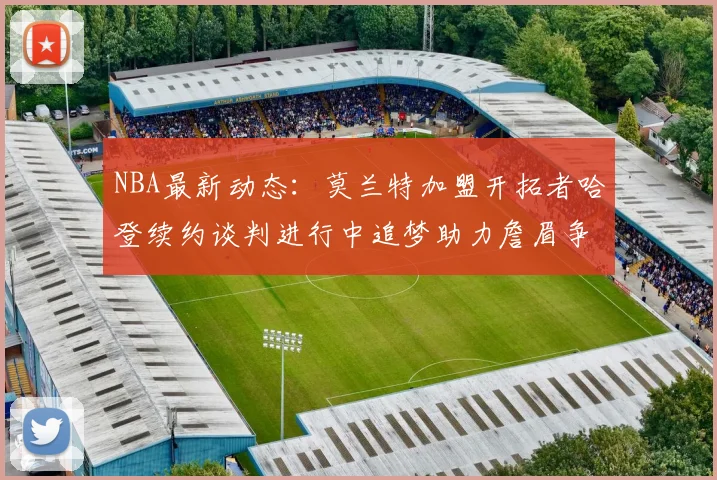 NBA最新动态：莫兰特加盟开拓者哈登续约谈判进行中追梦助力詹眉争冠