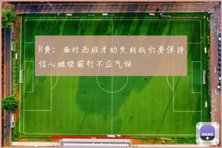 B费：面对西班牙的失利我们要保持信心继续前行不应气馁