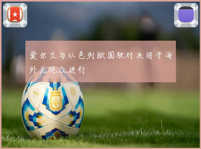 爱尔兰与以色列欧国联对决将于海外无观众进行